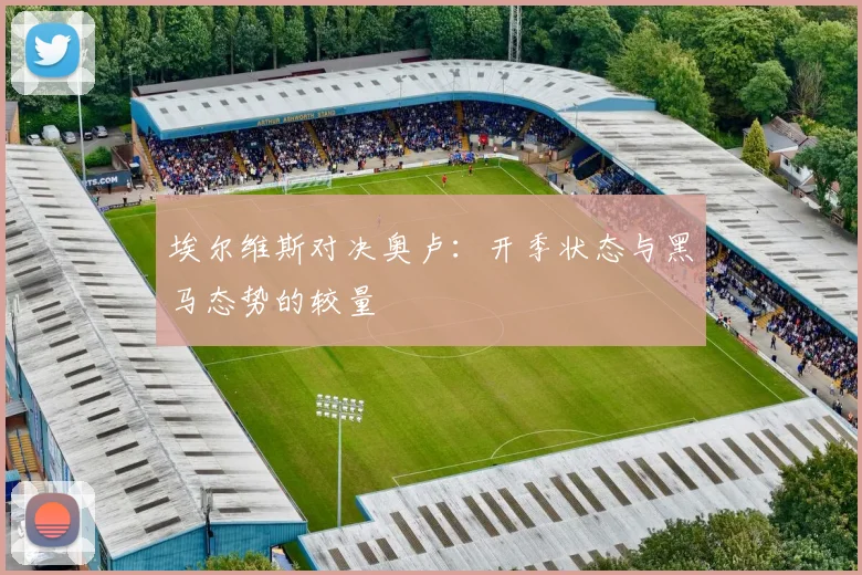 埃尔维斯对决奥卢:开季状态与黑马态势的较量