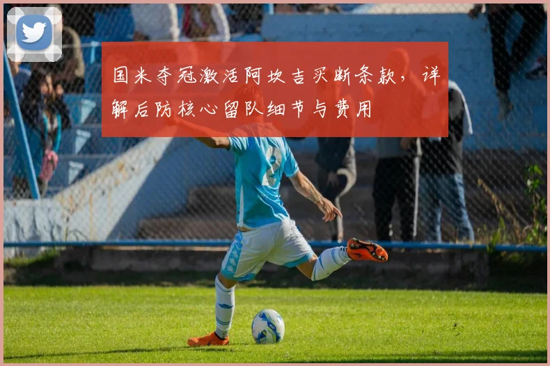 国米夺冠激活阿坎吉买断条款,详解后防核心留队细节与费用