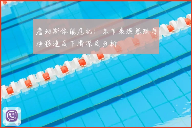 詹姆斯体能危机:末节表现暴跌与横移速度下滑深度分析