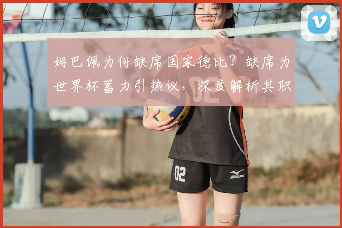 姆巴佩为何缺席国家德比？缺席为世界杯蓄力引热议，深度解析其职业规划