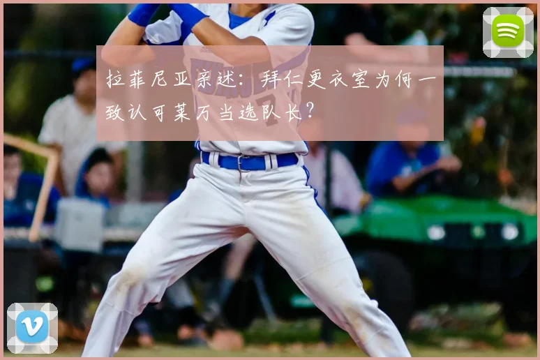拉菲尼亚亲述：拜仁更衣室为何一致认可莱万当选队长？