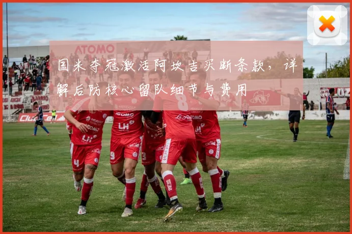 国米夺冠激活阿坎吉买断条款，详解后防核心留队细节与费用