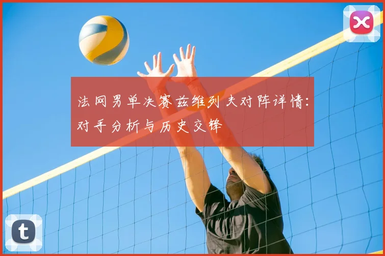 法网男单决赛兹维列夫对阵详情:对手分析与历史交锋