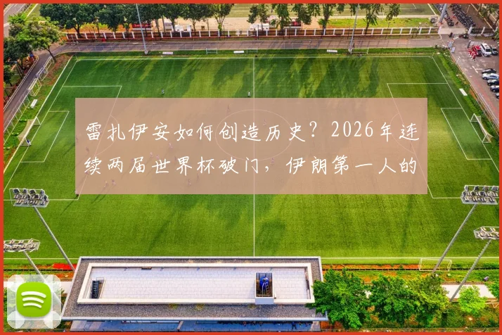 雷扎伊安如何创造历史？2026年连续两届世界杯破门，伊朗第一人的秘诀解析
