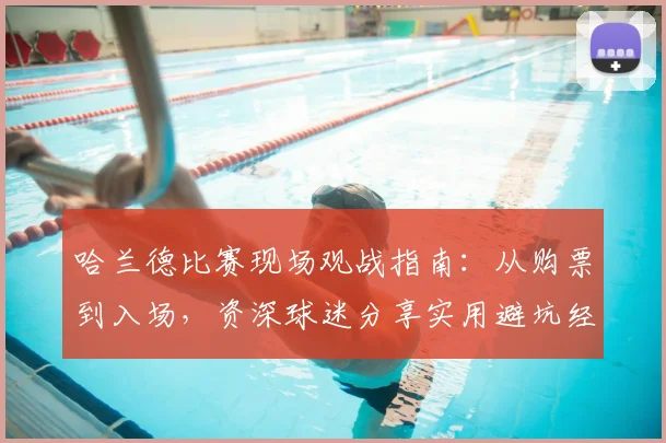 哈兰德比赛现场观战指南：从购票到入场，资深球迷分享实用避坑经验