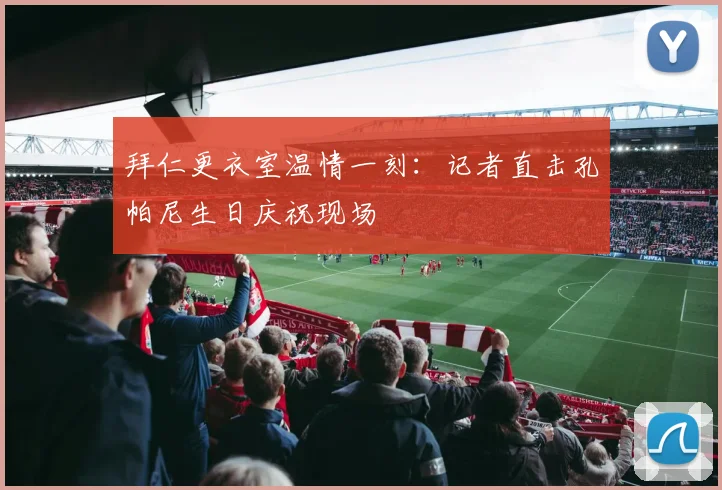 拜仁更衣室温情一刻：记者直击孔帕尼生日庆祝现场