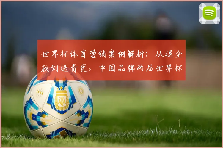 世界杯体育营销案例解析：从退全款到送青瓷，中国品牌两届世界杯广告策略深度对比与效果分析