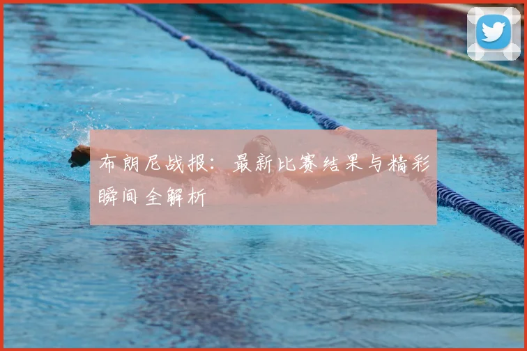 布朗尼战报：最新比赛结果与精彩瞬间全解析