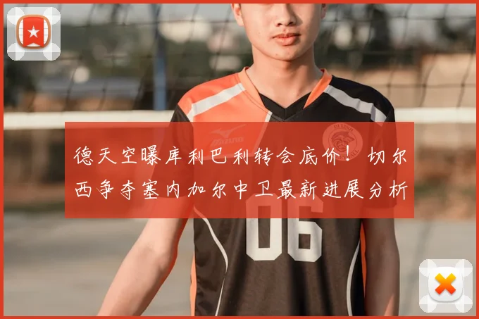 德天空曝库利巴利转会底价!切尔西争夺塞内加尔中卫最新进展分析