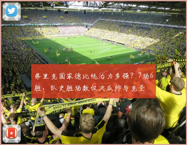 弗里克国家德比统治力多强?7场6胜,队史胜场数仅次瓜帅与克圣