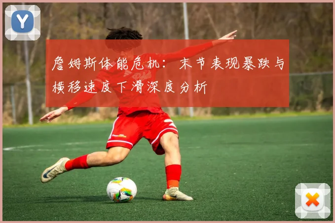 詹姆斯体能危机：末节表现暴跌与横移速度下滑深度分析