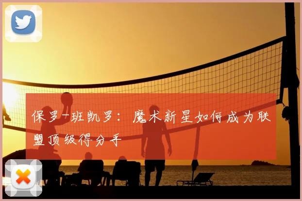 保罗-班凯罗:魔术新星如何成为联盟顶级得分手