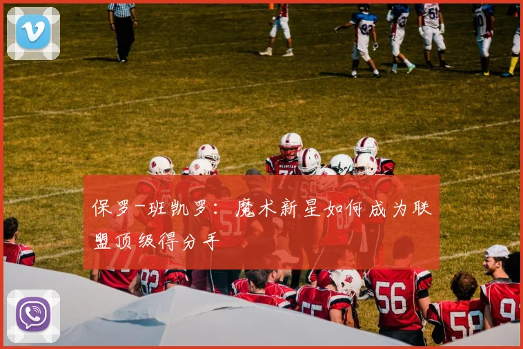 保罗-班凯罗：魔术新星如何成为联盟顶级得分手