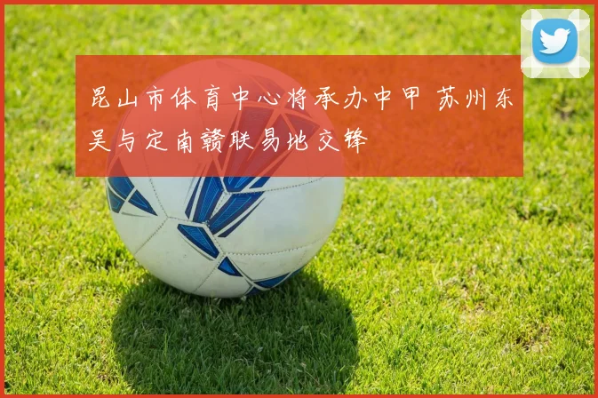昆山市体育中心将承办中甲 苏州东吴与定南赣联易地交锋